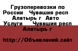 Грузоперевозки по России - Чувашия респ., Алатырь г. Авто » Услуги   . Чувашия респ.,Алатырь г.